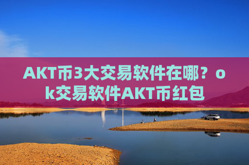 AKT币3大交易软件在哪?ok交易软件AKT币红包