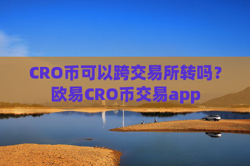 CRO币可以跨交易所转吗?欧易CRO币交易app
