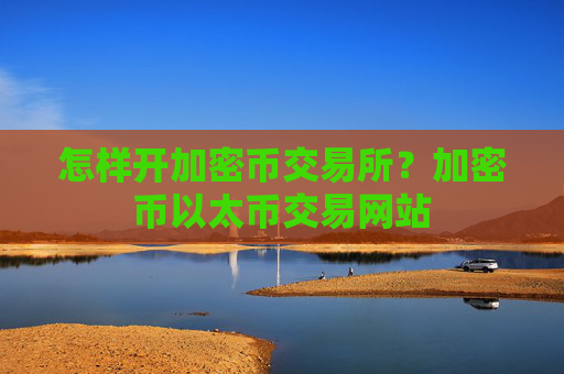 怎样开加密币交易所?加密币以太币交易网站