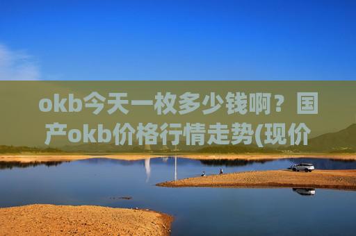 okb今天一枚多少钱啊?国产okb价格行情走势(现价328.895元)