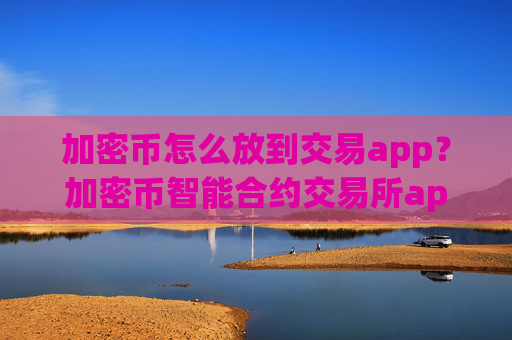 加密币怎么放到交易app？加密币智能合约交易所app下载