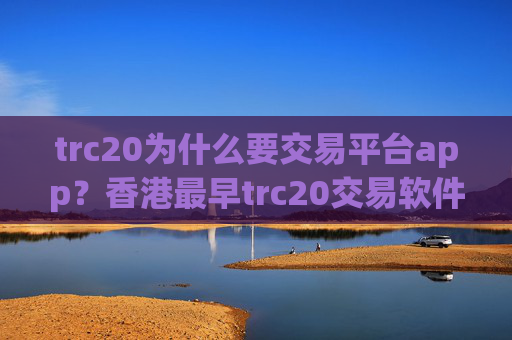 trc20为什么要交易平台app？香港最早trc20交易软件下载