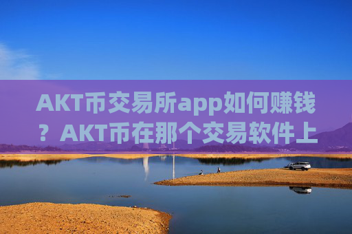 AKT币交易所app如何赚钱?AKT币在那个交易软件上市