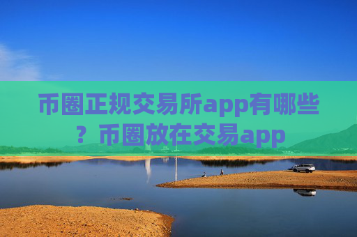 币圈正规交易所app有哪些？币圈放在交易app