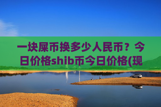 一块屎币换多少人民币?今日价格shib币今日价格(现价0.00021266元)