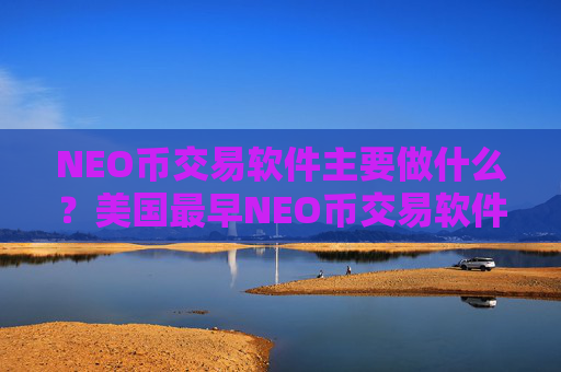 NEO币交易软件主要做什么?美国最早NEO币交易软件下载