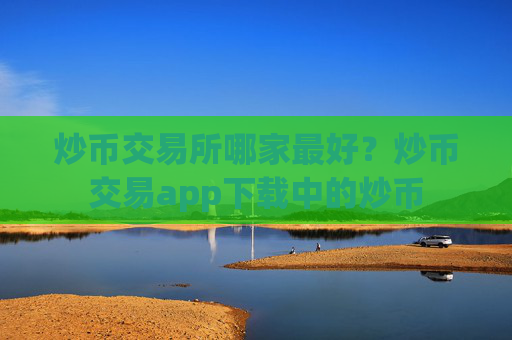 炒币交易所哪家最好?炒币交易app下载中的炒币