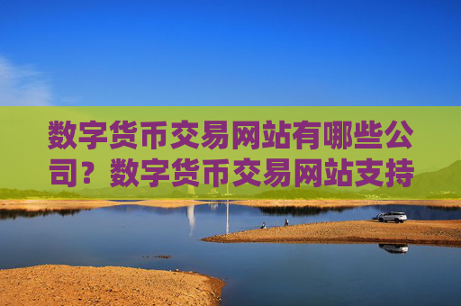 数字货币交易网站有哪些公司？数字货币交易网站支持港币