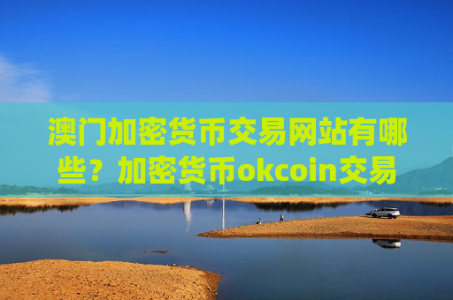 澳门加密货币交易网站有哪些?加密货币okcoin交易平台app