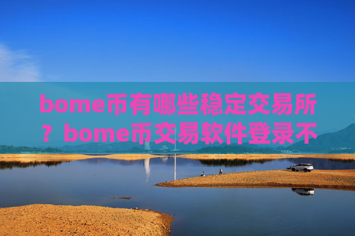 bome币有哪些稳定交易所？bome币交易软件登录不上