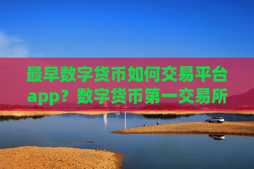 最早数字货币如何交易平台app？数字货币第一交易所app下载官网