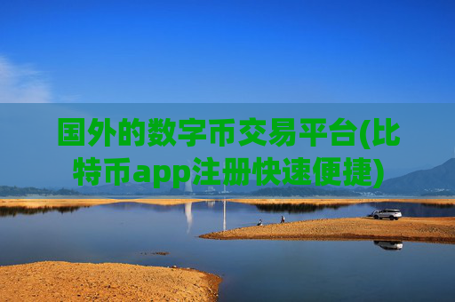 国外的数字币交易平台(比特币app注册快速便捷)