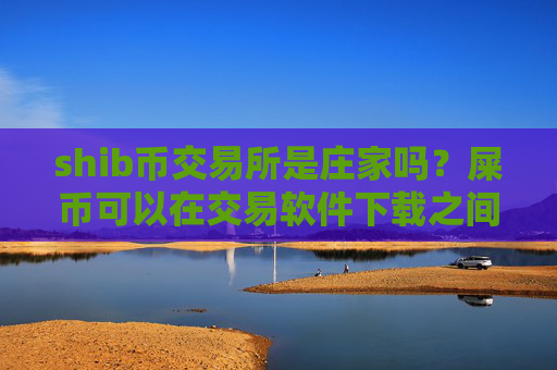 shib币交易所是庄家吗?屎币可以在交易软件下载之间互转吗