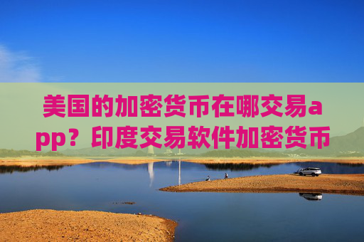 美国的加密货币在哪交易app?印度交易软件加密货币价格