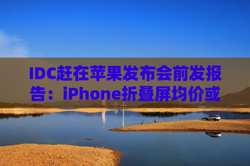 IDC赶在苹果发布会前发报告:iPhone折叠屏均价或达2550美元!