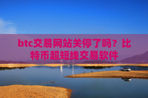btc交易网站关停了吗?比特币超短线交易软件