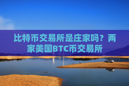 比特币交易所是庄家吗?两家美国BTC币交易所