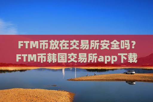FTM币放在交易所安全吗？FTM币韩国交易所app下载注册