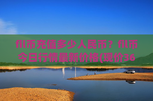 fil币充值多少人民币?fil币今日行情最新价格(现价36.3699元)