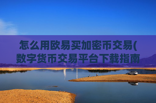 怎么用欧易买加密币交易(数字货币交易平台下载指南)