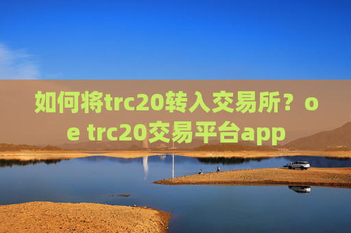 如何将trc20转入交易所?oe trc20交易平台app