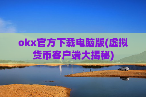 okx官方下载电脑版(虚拟货币客户端大揭秘)