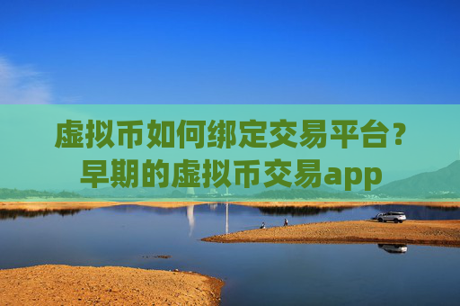 虚拟币如何绑定交易平台?早期的虚拟币交易app