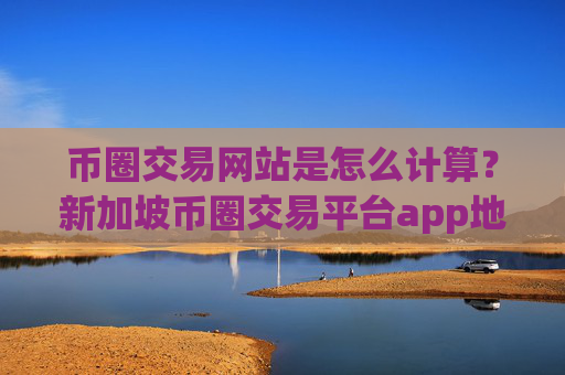币圈交易网站是怎么计算?新加坡币圈交易平台app地址
