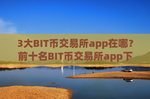 3大BIT币交易所app在哪?前十名BIT币交易所app下载