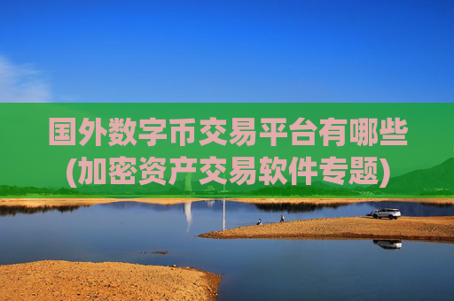 国外数字币交易平台有哪些(加密资产交易软件专题)