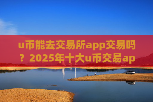 u币能去交易所app交易吗?2025年十大u币交易app下载排名一览