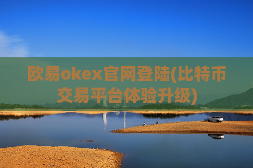 欧易okex官网登陆(比特币交易平台体验升级)