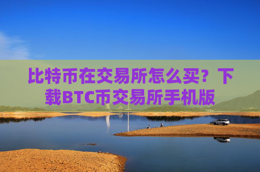 比特币在交易所怎么买?下载BTC币交易所手机版
