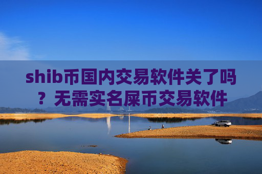 shib币国内交易软件关了吗?无需实名屎币交易软件