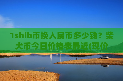 1shib币换人民币多少钱?柴犬币今日价格表最近(现价0.00016143元)