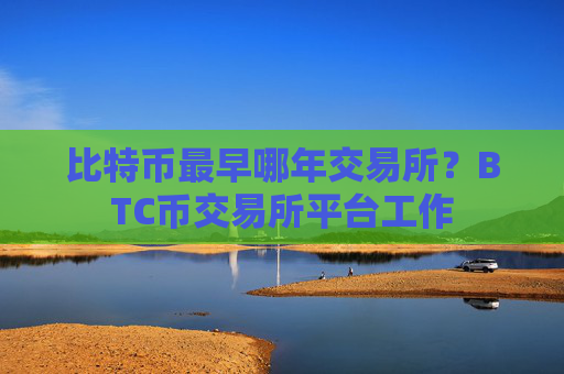 比特币最早哪年交易所?BTC币交易所平台工作