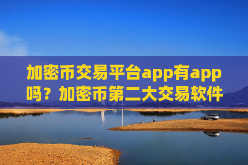 加密币交易平台app有app吗?加密币第二大交易软件下载