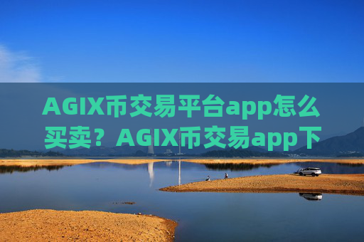 AGIX币交易平台app怎么买卖?AGIX币交易app下载对接钱包
