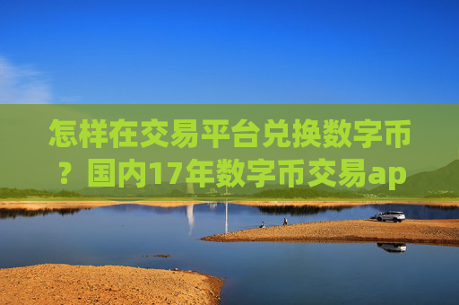 怎样在交易平台兑换数字币?国内17年数字币交易app下载