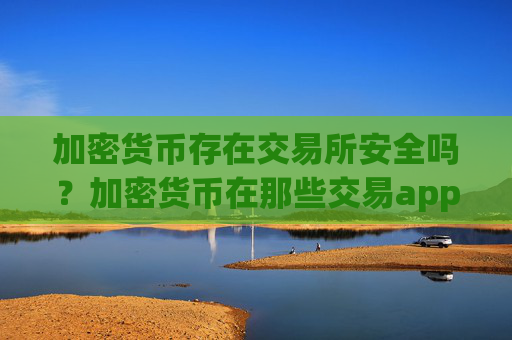 加密货币存在交易所安全吗?加密货币在那些交易app下载买