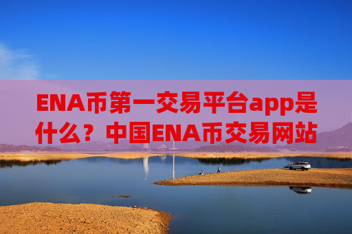 ENA币第一交易平台app是什么?中国ENA币交易网站排行榜