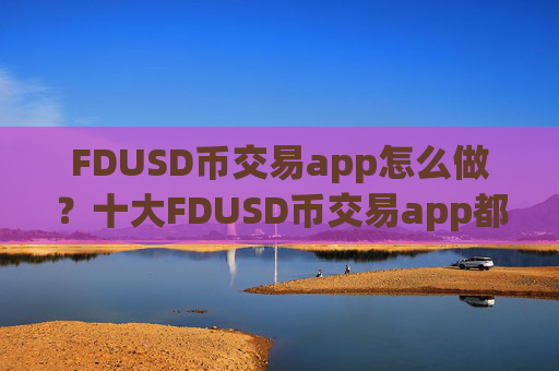 FDUSD币交易app怎么做？十大FDUSD币交易app都有哪些