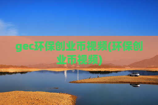 gec环保创业币视频(环保创业币视频)