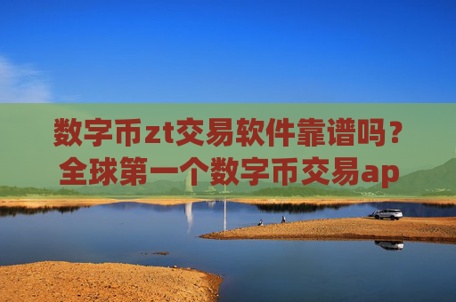 数字币zt交易软件靠谱吗?全球第一个数字币交易app下载