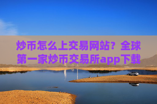 炒币怎么上交易网站?全球第一家炒币交易所app下载