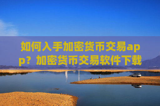 如何入手加密货币交易app?加密货币交易软件下载交易流程