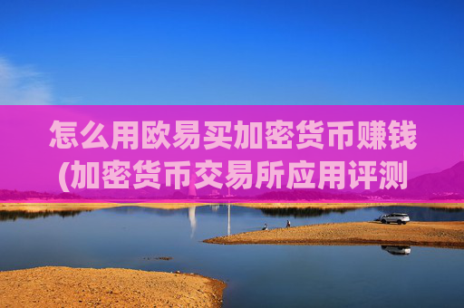 怎么用欧易买加密货币赚钱(加密货币交易所应用评测)