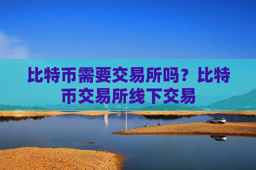 比特币需要交易所吗?比特币交易所线下交易