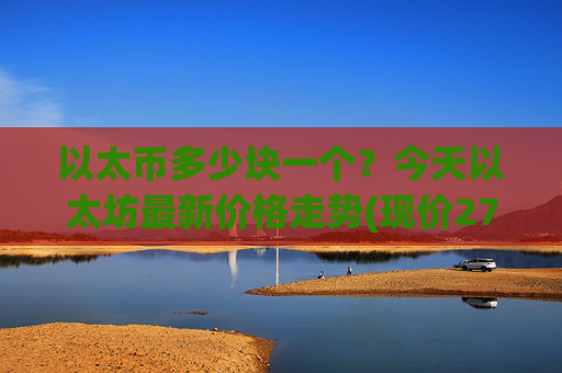 以太币多少块一个?今天以太坊最新价格走势(现价27570.85元)