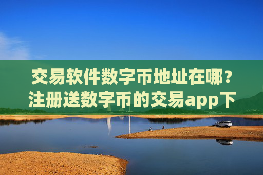 交易软件数字币地址在哪?注册送数字币的交易app下载